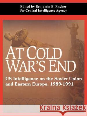 At Cold War's End: US Intelligence on the Soviet Union and Eastern Europe, 1989-1991 Central Intelligence Agency, Benjamin B Fischer 9781410220943