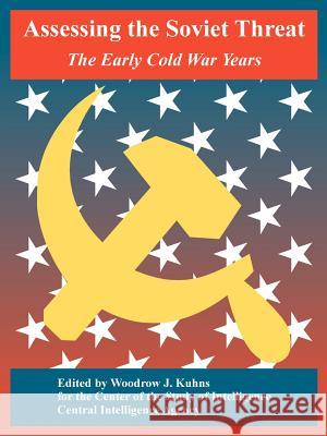Assessing the Soviet Threat: The Early Cold War Years Center of the Study of Intelligence, Central Intelligence Agency, Woodrow J Kuhns 9781410221209