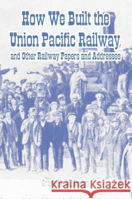 How We Built the Union Pacific Railway, and Other Railway Papers and Addresses Grenville M. Dodge 9781410222107 University Press of the Pacific