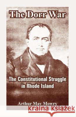 The Dorr War: The Constitutional Struggle in Rhode Island Mowry, Arthur May 9781410223852