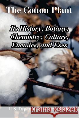 The Cotton Plant: Its History, Botany, Chemistry, Culture, Enemies, and Uses U. S. Department of Agriculture 9781410225160