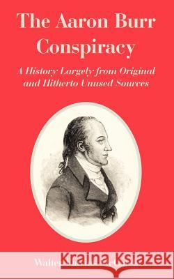 The Aaron Burr Conspiracy: A History Largely from Original and Hitherto Unused Sources McCaleb, Walter Flavius 9781410225399