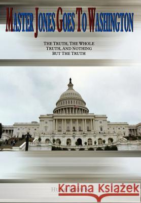 Master Jones Goes to Washington: The Truth, The Whole Truth, and Nothing But the Truth Brown, Hugh 9781410700919 Authorhouse