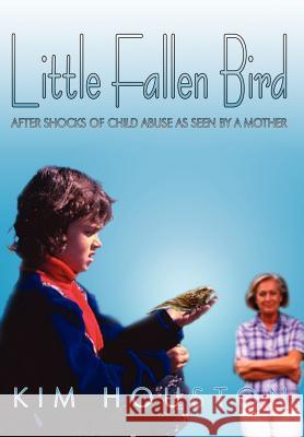 Little Fallen Bird: After Shocks of Child Abuse As Seen By A Mother Houston, Kim 9781410702142 Authorhouse
