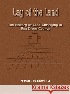 Lay of the Land: The History of Land Surveying in San Diego County Pallamary, Michael J. 9781410702845 Authorhouse