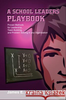 A School Leaders Playbook: Proven Methods for Leadership, Team Building, and Problem Solving in any Organization Akenhead Ed D., James E. 9781410712974 Authorhouse