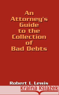 An Attorney's Guide to the Collection of Bad Debts Robert L. Lewis 9781410717726 Authorhouse