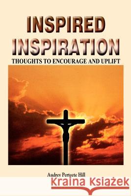 Inspired Inspiration: Thoughts to Encourage and Uplift Audrey Perteete Hill 9781410726193 Authorhouse