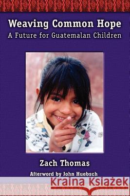Weaving Common Hope: A Future for Guatemalan Children Zach Thomas 9781410731746 Authorhouse