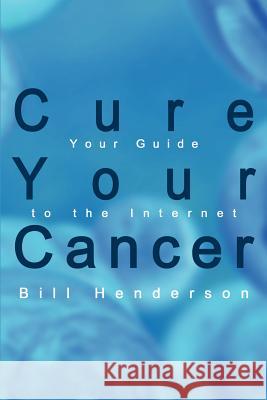 Cure Your Cancer: Your Guide to the Internet Henderson, Bill 9781410735928