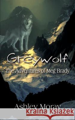 Greywolf: The Adventures of Meg Brady Moray, Ashley 9781410736161 Authorhouse