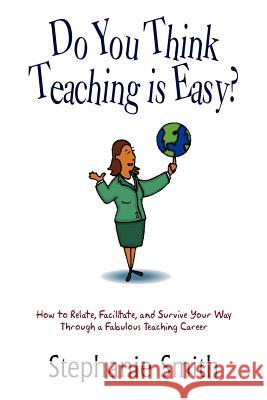 Do You Think Teaching is Easy?: How to Relate, Facilitate, and Survive Your Way Through a Fabulous Teaching Career Smith, Stephanie 9781410738851