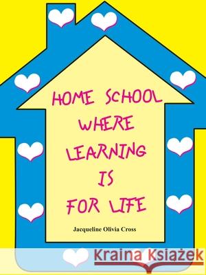 Home School: Where Learning Is for Life Cross, Jacqueline Olivia 9781410742599 Authorhouse