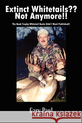 Extinct Whitetails Not Anymore!!: The Book Trophy Whitetail Bucks Didn't Want Published!! Paul, Gary 9781410751591 Authorhouse