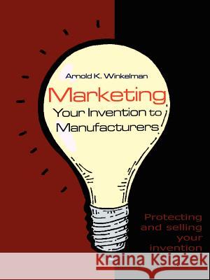 Marketing Your Invention to Manufacturers: Protecting and Selling Your Invention Arnold K. Winkelman 9781410754837 Authorhouse