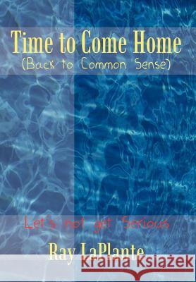 Time to Come Home (Back to Common Sense): Let's not get Serious Laplante, Ray 9781410758439 Authorhouse
