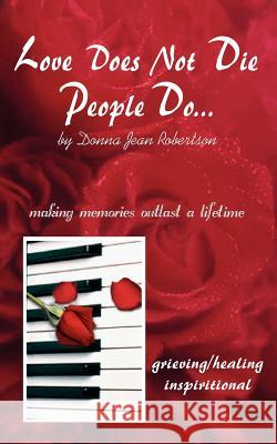 Love Does Not Die - People Do: Making Memories Outlast a Lifetime Donna Jean Robertson 9781410759665 Authorhouse