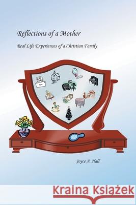 Reflections of a Mother: Real Life Experiences of a Christian Family Hall, Joyce A. 9781410765413