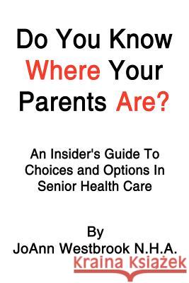 Do You Know Where Your Parents Are?: An Insider's Guide to Choices and Options in Senior Health Care Westbrook, Joann 9781410767356 Authorhouse