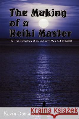 The Making of a Reiki Master: The Transformation of an Ordinary Man Led by Spirit Domanski, Kevin 9781410767462 Authorhouse