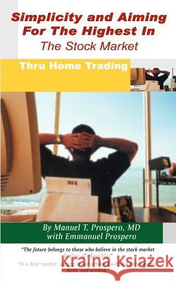 Simplicity and Aiming for the Highest in the Stock Market: Thru Home Trading Manual T. Prospero Emmanuel Prospero 9781410772329 Authorhouse