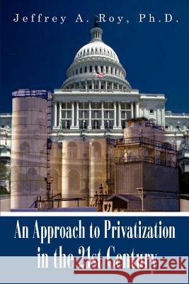 An Approach to Privatization in the 21st Century Jeffrey A. Roy 9781410776969 Authorhouse