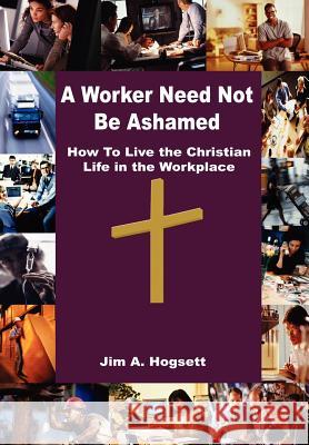 A Worker Need Not Be Ashamed: How to Live the Christian Life in the Workplace Hogsett, Jim A. 9781410780577 Authorhouse