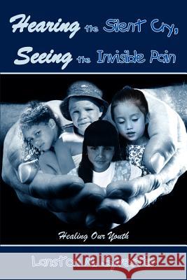 Hearing the Silent Cry, Seeing the Invisible Pain: Healing Our Youth Lanston M. Sylvester 9781410785121 Authorhouse
