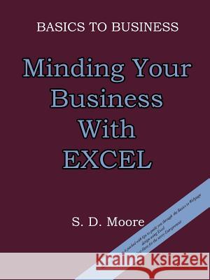 BASICS TO BUSINESS : MINDING YOUR BUSINESS WITH EXCEL S. D. Moore 9781410785374 Authorhouse