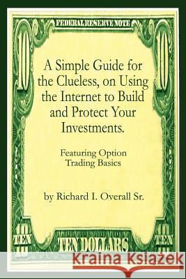 A Simple Guide for the Clueless, on Using the Internet to Build and Protect Your Investments.: What your Money manager, Broker, and Financial advisor Overall, Richard I., Sr. 9781410796592 Authorhouse