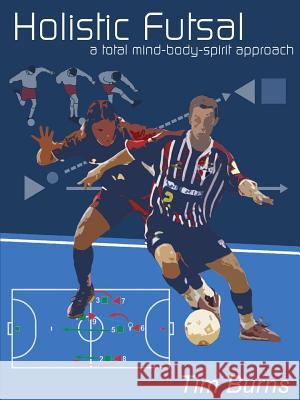 Holistic Futsal : A Total Mind Body Spirit Approach Tim Burns 9781411604537 Lulu Press