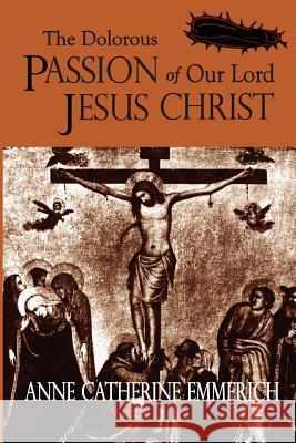 The Dolorous Passion of Our Lord Jesus Christ Anne Catherine Emmerich 9781411604995 Lulu.com