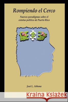 Rompiendo El Cerco: Nuevos Paradigmas Sobre El Estatus Politico De Puerto Rico Jose L. Arbona 9781411605398 Lulu.com