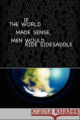 If the World Made Sense, Men Would Ride Sidesaddle Ed Navis 9781411609402 Lulu.com