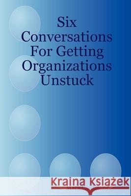 Six Conversations For Getting Organizations Unstuck Mark Gladstone 9781411612211 Lulu.com