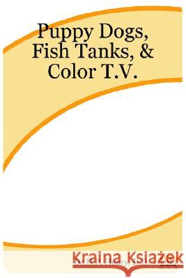 Puppy Dogs, Fish Tanks, & Color T.V. D.D., Dr. H., P. Henry 9781411612525 Lulu.com