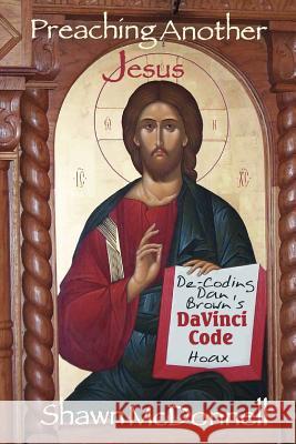 Preaching Another Jesus: Decoding Dan Brown's DaVinci Code Hoax Shawn McDonnell 9781411613270