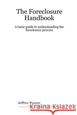 The Foreclosure Handbook - A Basic Guide to Understanding the Foreclosure Process Jeffrey Posner 9781411613348 Lulu.com