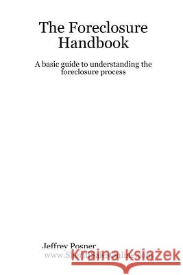 The Foreclosure Handbook - A Basic Guide to Understanding the Foreclosure Process Jeffrey Posner 9781411613348