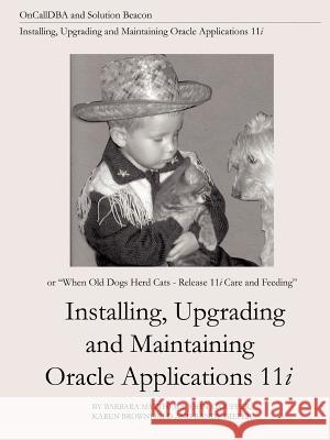 Installing, Upgrading and Maintaining Oracle Applications 11i (or, When Old Dogs Herd Cats - Release 11i Care and Feeding) Barbara Matthews, John Stouffer, Karen Brownfield 9781411616424 Lulu.com