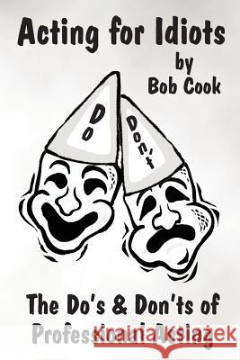 Acting for Idiots the Do's and Don'Ts of Professional Acting Bob Cook 9781411618299