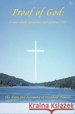 Proof of God: (a Near-Death Experience and Spiritual Life) Elizabeth Daniele 9781411619487