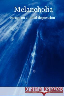 Melancholia: Essays on Clinical Depression O'Sullivan, Catherine 9781411632912