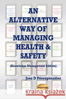 An Alternative Way of Managing Health & Safety (Knowledge Management Edition) Jose , D. Perezgonzalez 9781411634312