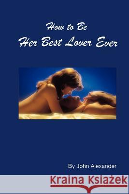 How to Be Her Best Lover Ever John Alexander 9781411637733