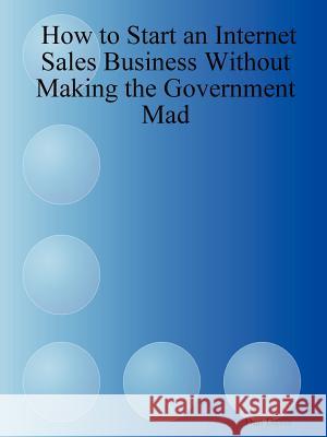 How to Start an Internet Sales Business Without Making the Government Mad Dan Davis 9781411644533 Lulu.com