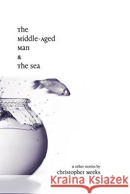 The Middle-Aged Man and the Sea Christopher Meeks 9781411647619