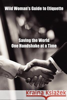 Wild Woman's Guide to Etiquette: Saving the World One Handshake at a Time Sharon Hill 9781411648050 Lulu.com
