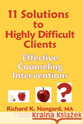 11 Solutions to Highly Difficult Clients ~ Effective Counseling Interventions Richard, K. Nongard 9781411651166 Lulu.com