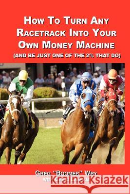 How to Turn A Racetrack into Your Own Private Money Machine (and be Just One of the 2% That Do) Greg, 